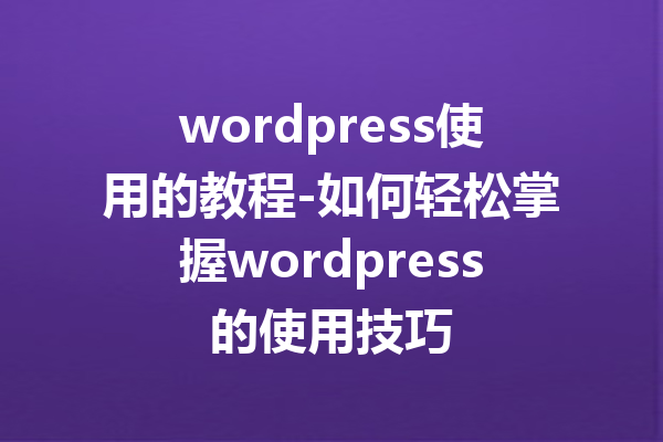 wordpress使用的教程-如何轻松掌握wordpress的使用技巧