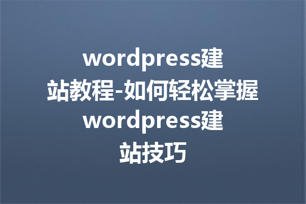 wordpress建站教程-如何轻松掌握wordpress建站技巧