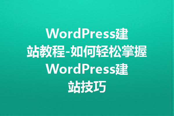 WordPress建站教程-如何轻松掌握WordPress建站技巧