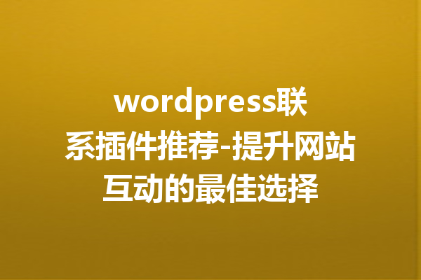 wordpress联系插件推荐-提升网站互动的最佳选择