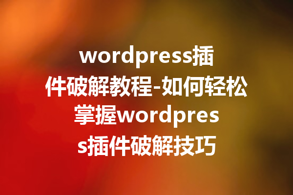 wordpress插件破解教程-如何轻松掌握wordpress插件破解技巧