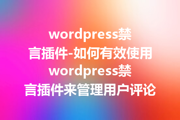 wordpress禁言插件-如何有效使用wordpress禁言插件来管理用户评论