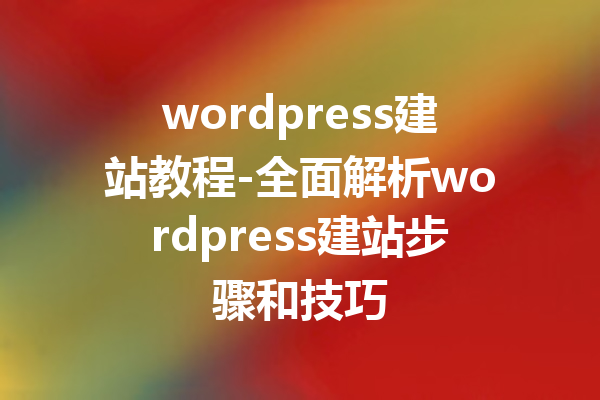 wordpress建站教程-全面解析wordpress建站步骤和技巧