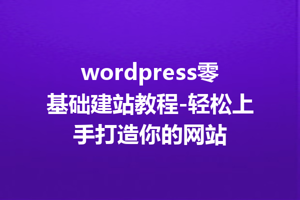 wordpress零基础建站教程-轻松上手打造你的网站