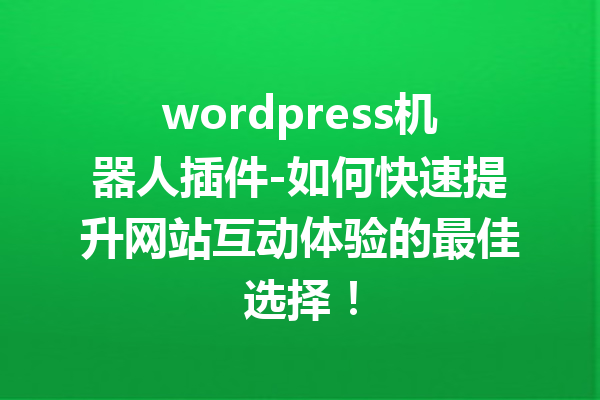 wordpress机器人插件-如何快速提升网站互动体验的最佳选择！