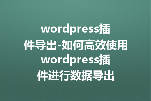 wordpress插件导出-如何高效使用wordpress插件进行数据导出