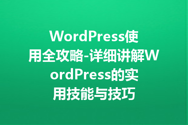 WordPress使用全攻略-详细讲解WordPress的实用技能与技巧