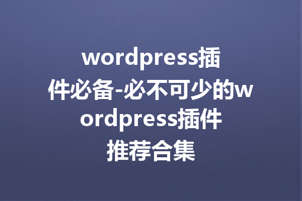 wordpress插件必备-必不可少的wordpress插件推荐合集