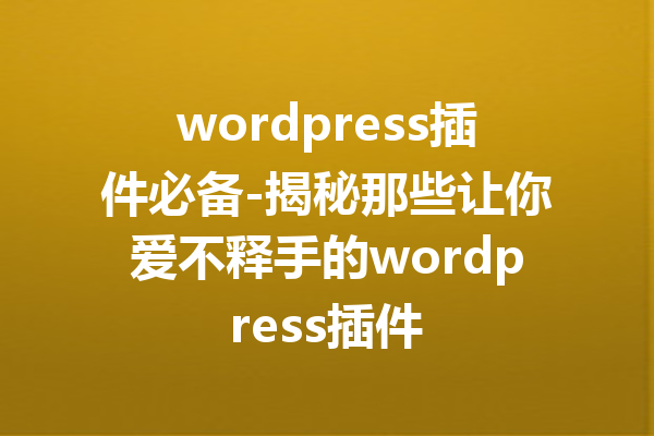 wordpress插件必备-揭秘那些让你爱不释手的wordpress插件