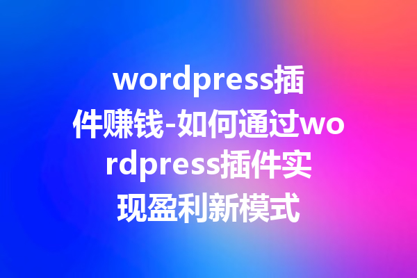 wordpress插件赚钱-如何通过wordpress插件实现盈利新模式