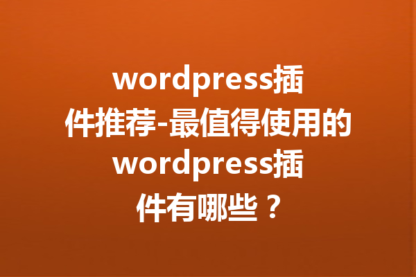 wordpress插件推荐-最值得使用的wordpress插件有哪些？