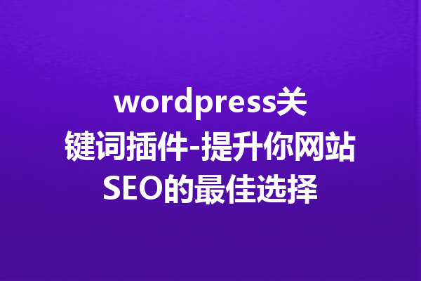 wordpress关键词插件-提升你网站SEO的最佳选择