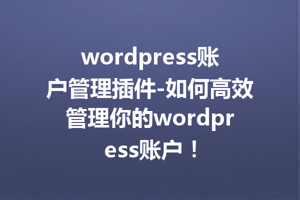 wordpress账户管理插件-如何高效管理你的wordpress账户！