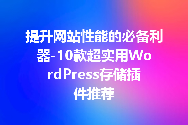 提升网站性能的必备利器-10款超实用WordPress存储插件推荐