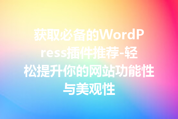 获取必备的WordPress插件推荐-轻松提升你的网站功能性与美观性