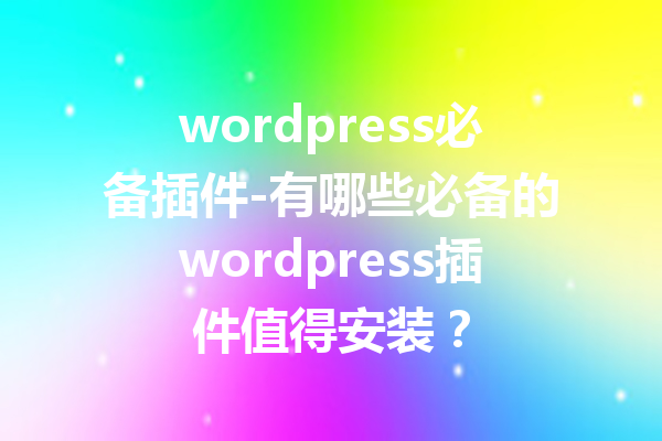 wordpress必备插件-有哪些必备的wordpress插件值得安装？