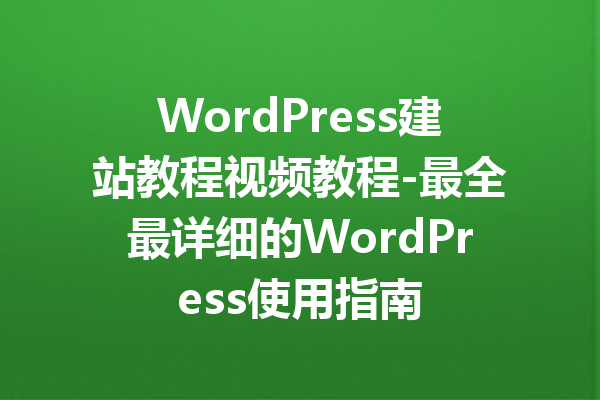 WordPress建站教程视频教程-最全最详细的WordPress使用指南