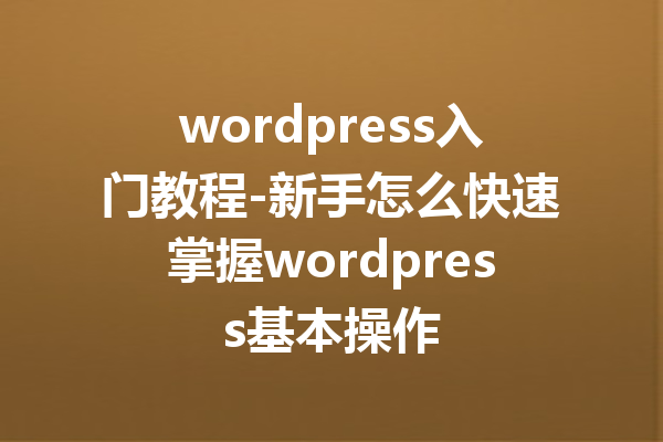 wordpress入门教程-新手怎么快速掌握wordpress基本操作