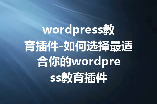 wordpress教育插件-如何选择最适合你的wordpress教育插件