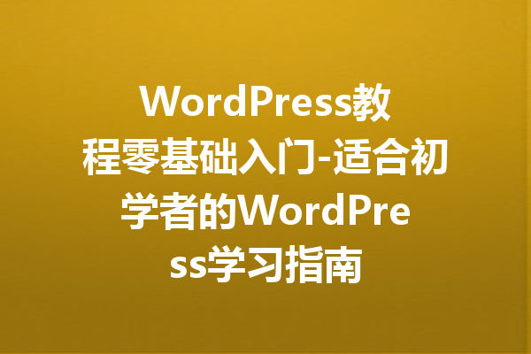 WordPress教程零基础入门-适合初学者的WordPress学习指南