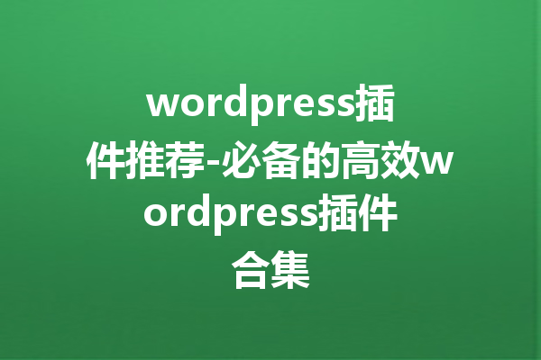 wordpress插件推荐-必备的高效wordpress插件合集