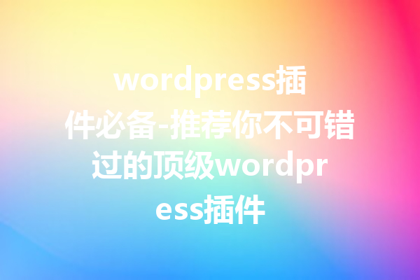 wordpress插件必备-推荐你不可错过的顶级wordpress插件