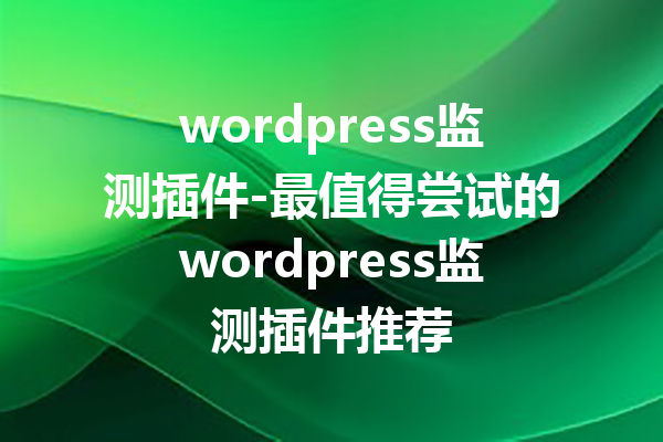 wordpress监测插件-最值得尝试的wordpress监测插件推荐