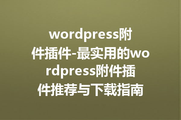 wordpress附件插件-最实用的wordpress附件插件推荐与下载指南