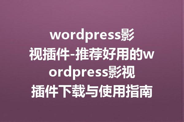 wordpress影视插件-推荐好用的wordpress影视插件下载与使用指南