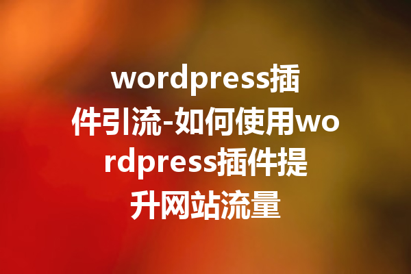 wordpress插件引流-如何使用wordpress插件提升网站流量