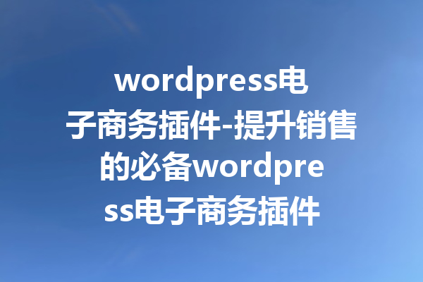 wordpress电子商务插件-提升销售的必备wordpress电子商务插件