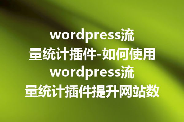 wordpress流量统计插件-如何使用wordpress流量统计插件提升网站数据分析能力