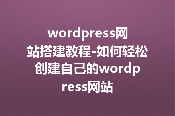 wordpress网站搭建教程-如何轻松创建自己的wordpress网站