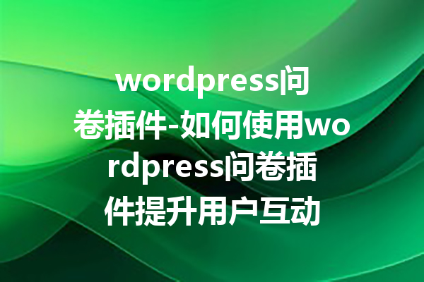 wordpress问卷插件-如何使用wordpress问卷插件提升用户互动