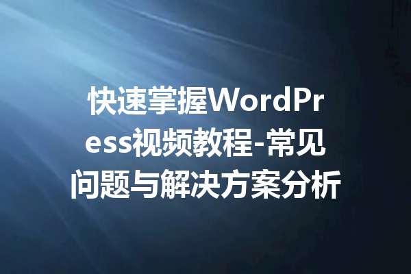 快速掌握WordPress视频教程-常见问题与解决方案分析