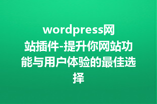 wordpress网站插件-提升你网站功能与用户体验的最佳选择