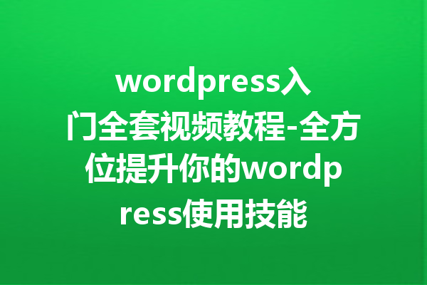 wordpress入门全套视频教程-全方位提升你的wordpress使用技能