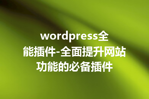 wordpress全能插件-全面提升网站功能的必备插件