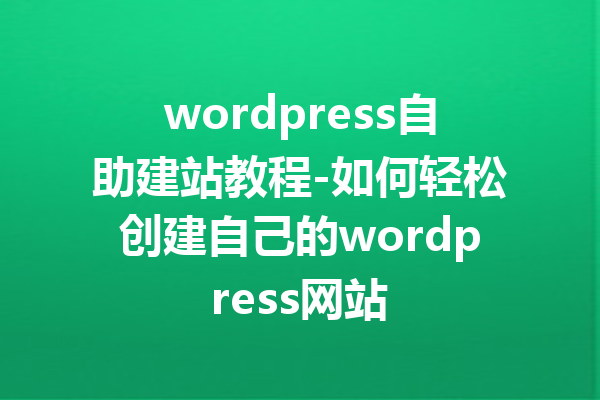 wordpress自助建站教程-如何轻松创建自己的wordpress网站