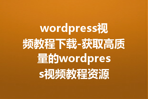 wordpress视频教程下载-获取高质量的wordpress视频教程资源