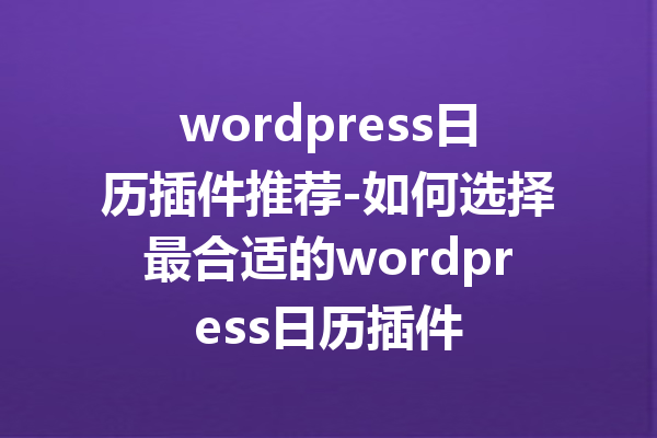 wordpress日历插件推荐-如何选择最合适的wordpress日历插件