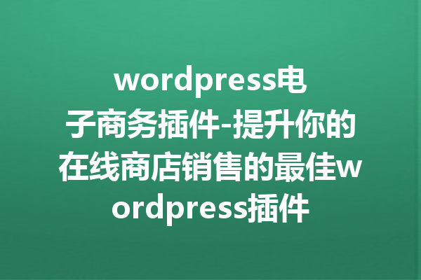 wordpress电子商务插件-提升你的在线商店销售的最佳wordpress插件