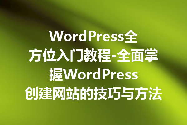 WordPress全方位入门教程-全面掌握WordPress创建网站的技巧与方法