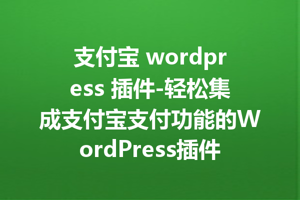 支付宝 wordpress 插件-轻松集成支付宝支付功能的WordPress插件推荐