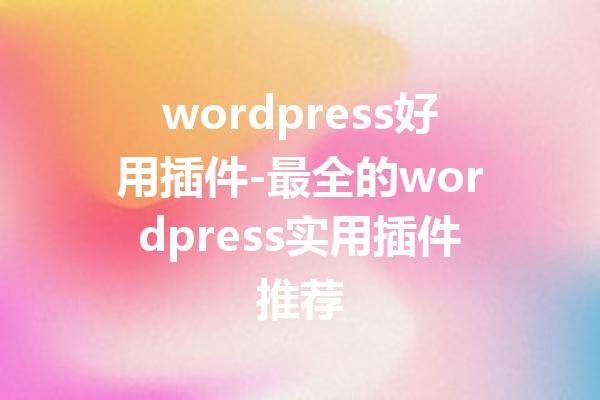 wordpress好用插件-最全的wordpress实用插件推荐