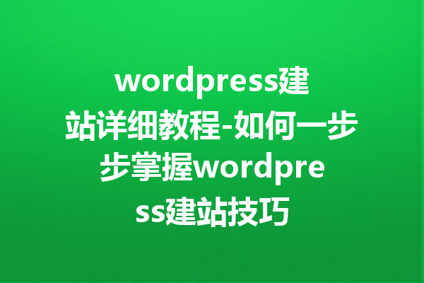 wordpress建站详细教程-如何一步步掌握wordpress建站技巧