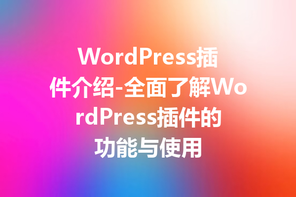 WordPress插件介绍-全面了解WordPress插件的功能与使用