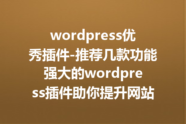 wordpress优秀插件-推荐几款功能强大的wordpress插件助你提升网站性能