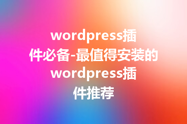 wordpress插件必备-最值得安装的wordpress插件推荐