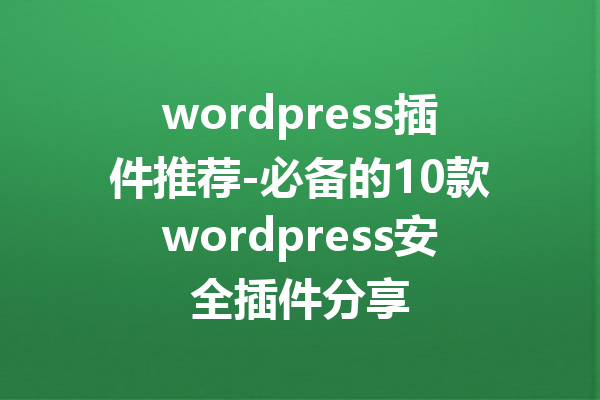 wordpress插件推荐-必备的10款wordpress安全插件分享